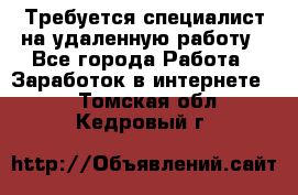 Требуется специалист на удаленную работу - Все города Работа » Заработок в интернете   . Томская обл.,Кедровый г.